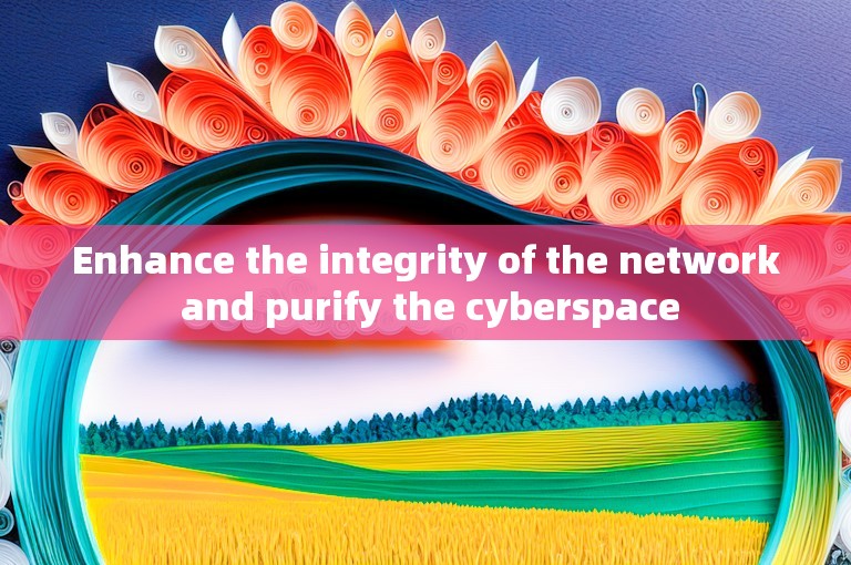 Enhance the integrity of the network and purify the cyberspace