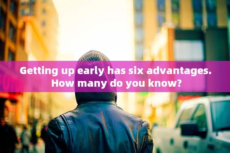 Getting up early has six advantages. How many do you know?
