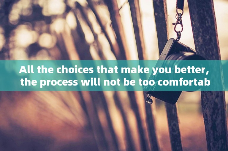 All the choices that make you better, the process will not be too comfortable.