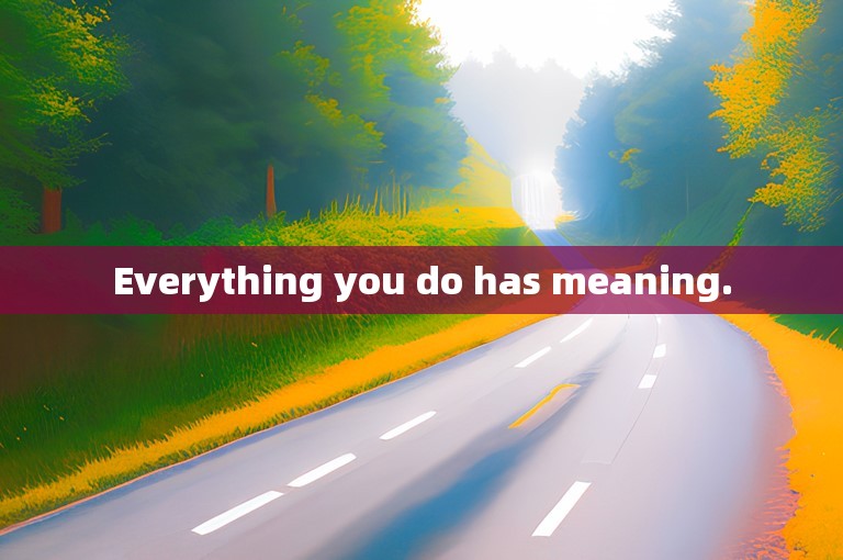 Everything you do has meaning.