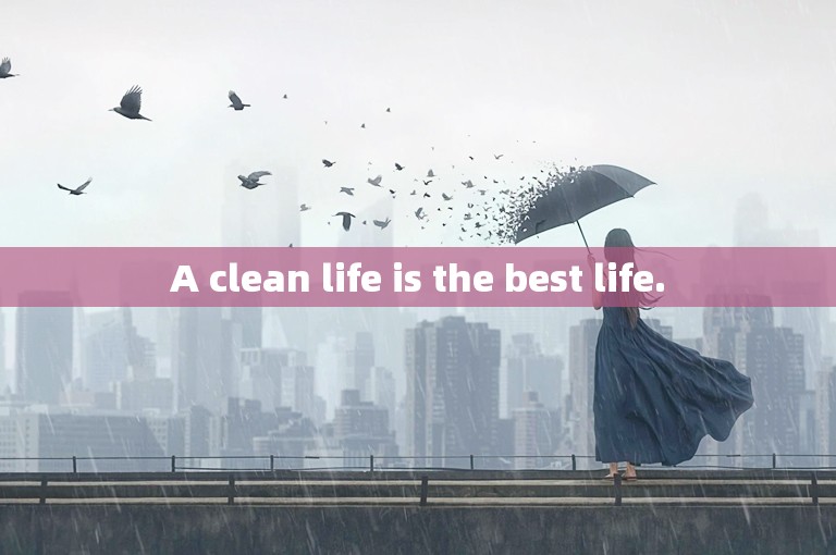 A clean life is the best life.