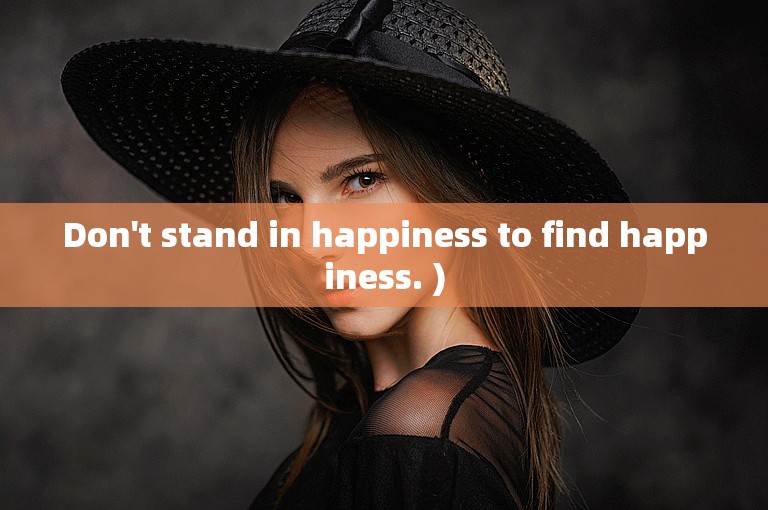 Don't stand in happiness to find happiness. )