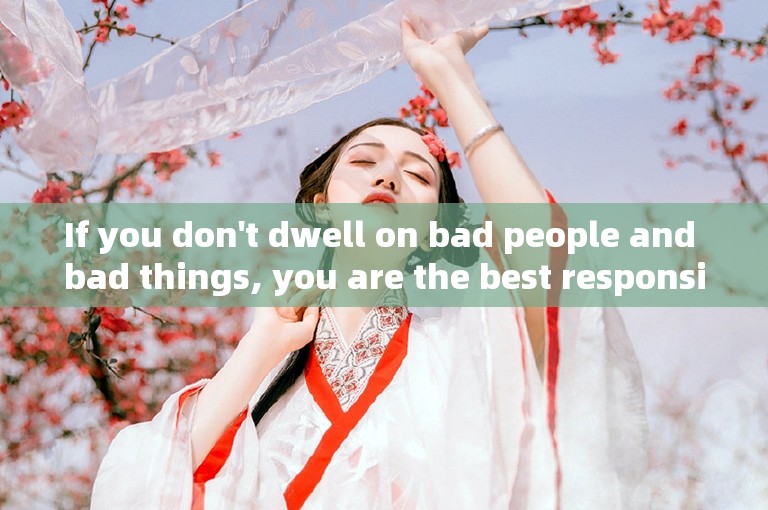 If you don't dwell on bad people and bad things, you are the best responsible for yourself.