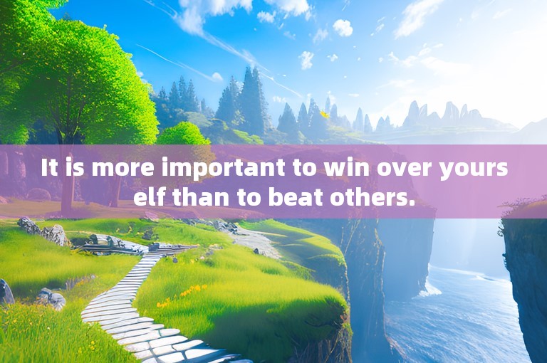 It is more important to win over yourself than to beat others.