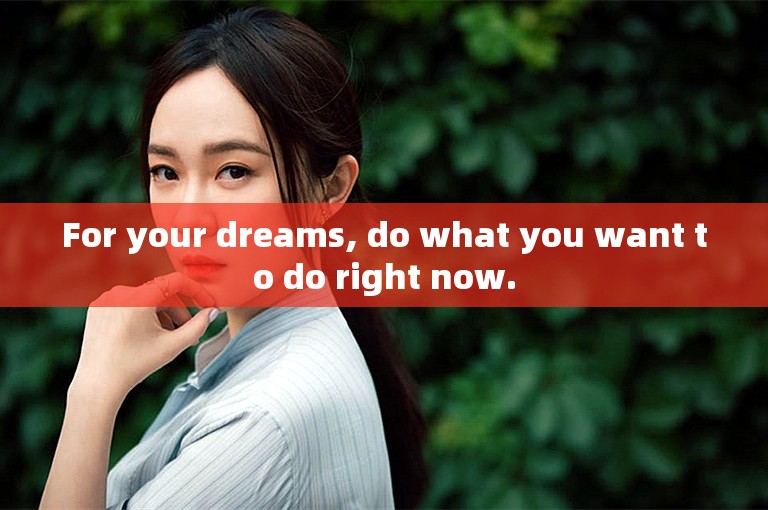 For your dreams, do what you want to do right now.