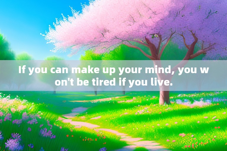 If you can make up your mind, you won't be tired if you live.