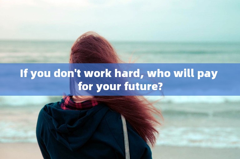 If you don't work hard, who will pay for your future?