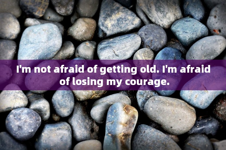 I'm not afraid of getting old. I'm afraid of losing my courage.