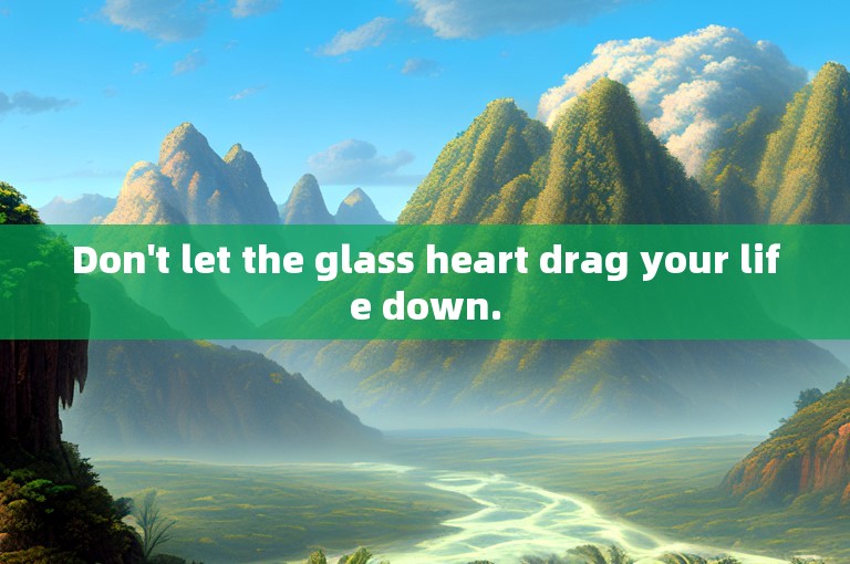 Don't let the glass heart drag your life down.