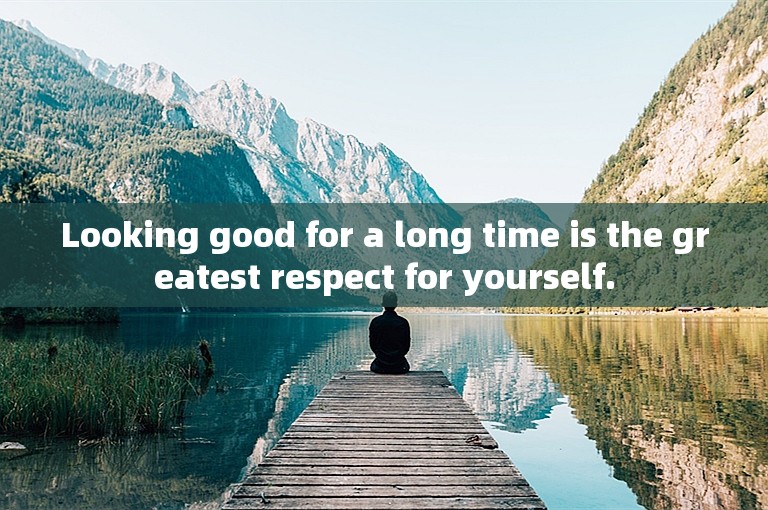 Looking good for a long time is the greatest respect for yourself.