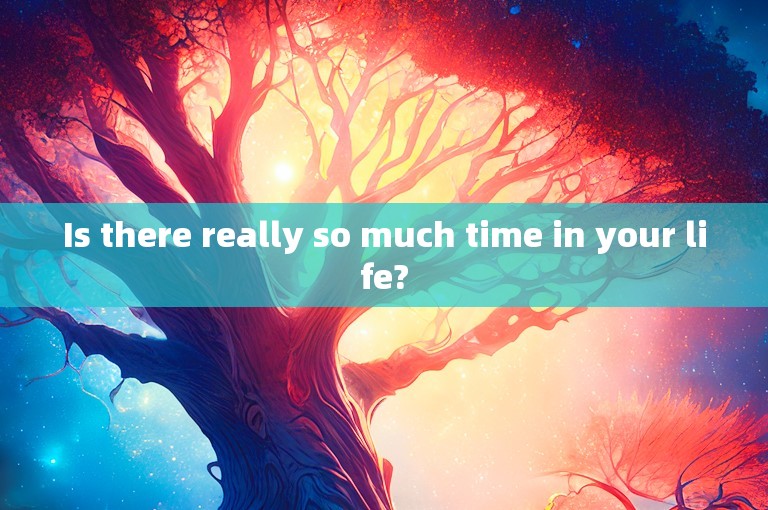 Is there really so much time in your life?