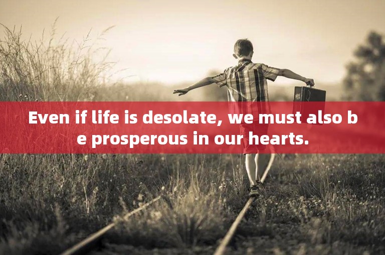 Even if life is desolate, we must also be prosperous in our hearts.