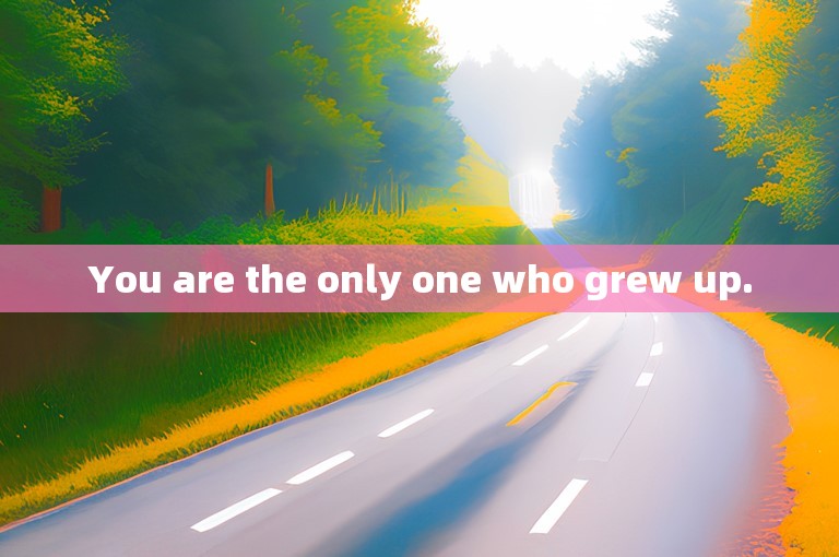 You are the only one who grew up.