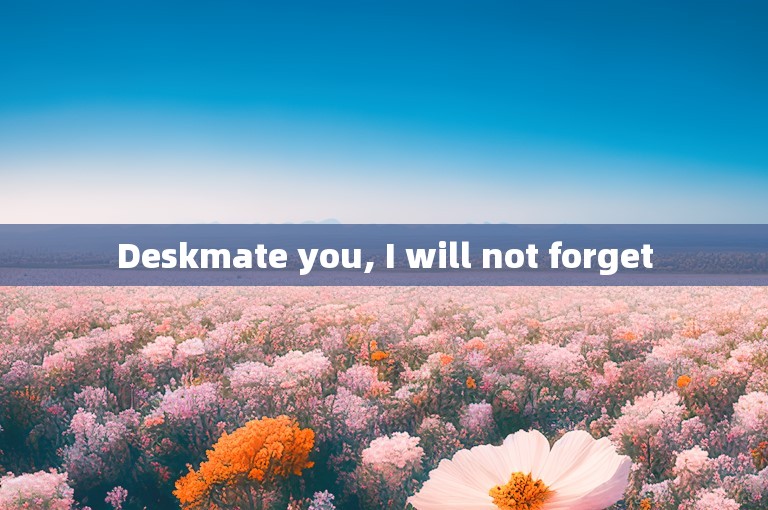 Deskmate you, I will not forget
