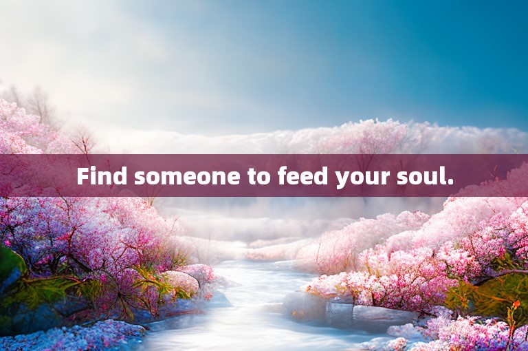 Find someone to feed your soul.