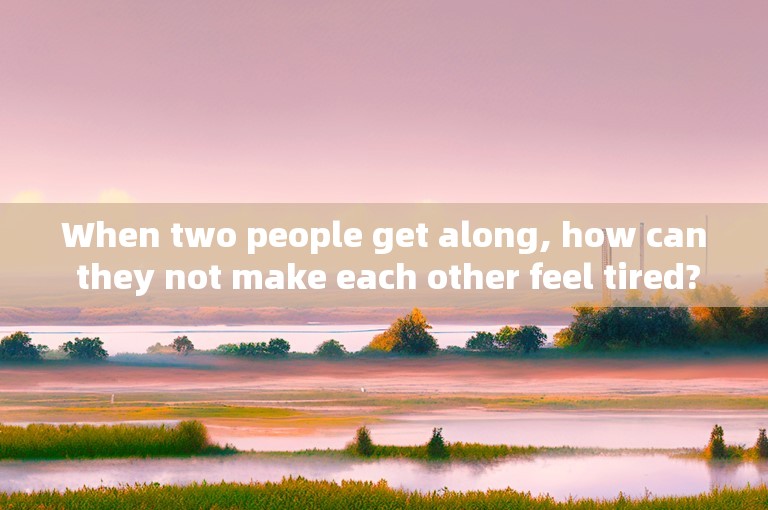 When two people get along, how can they not make each other feel tired?