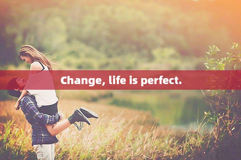 Change, life is perfect.