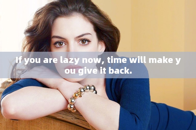 If you are lazy now, time will make you give it back.