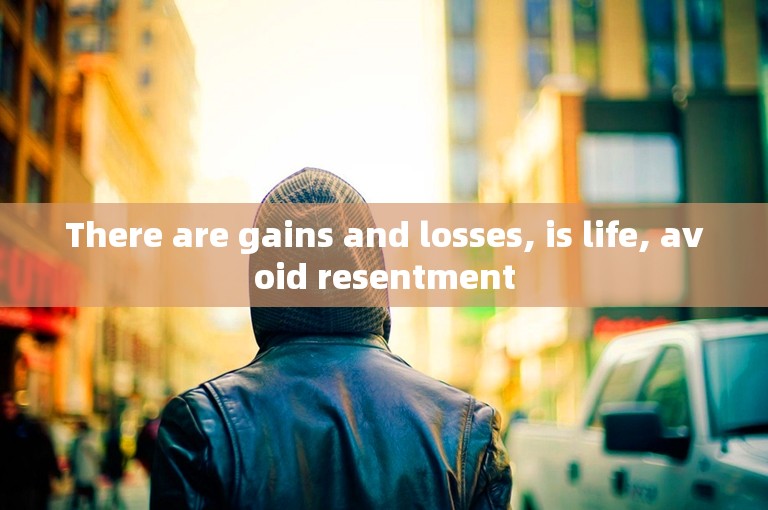 There are gains and losses, is life, avoid resentment