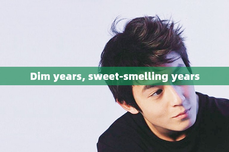 Dim years, sweet-smelling years