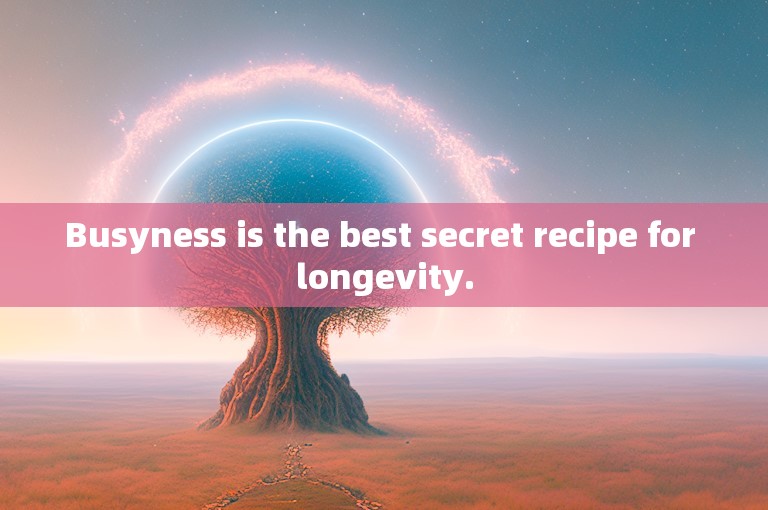 Busyness is the best secret recipe for longevity.