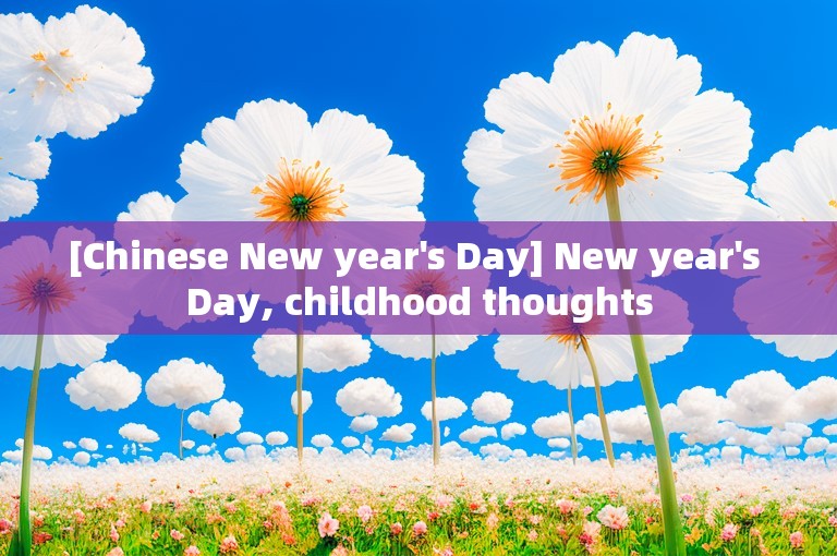 [Chinese New year's Day] New year's Day, childhood thoughts