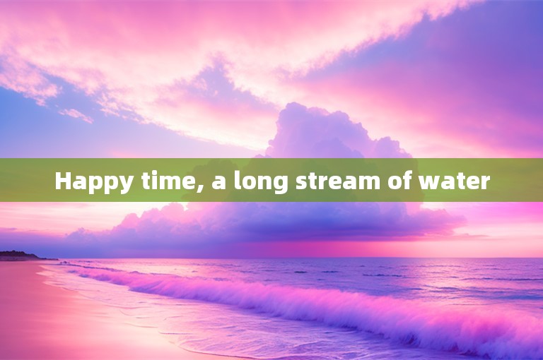 Happy time, a long stream of water