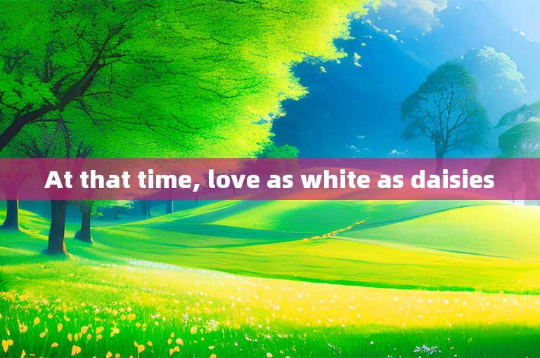 At that time, love as white as daisies