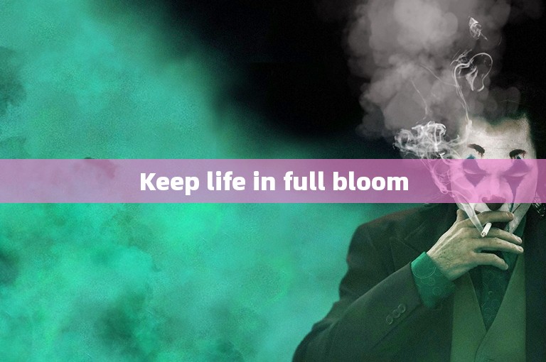 Keep life in full bloom