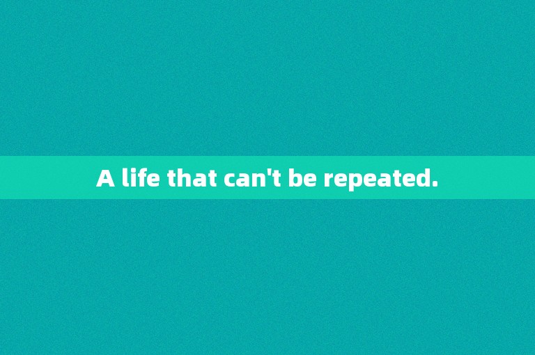 A life that can't be repeated.
