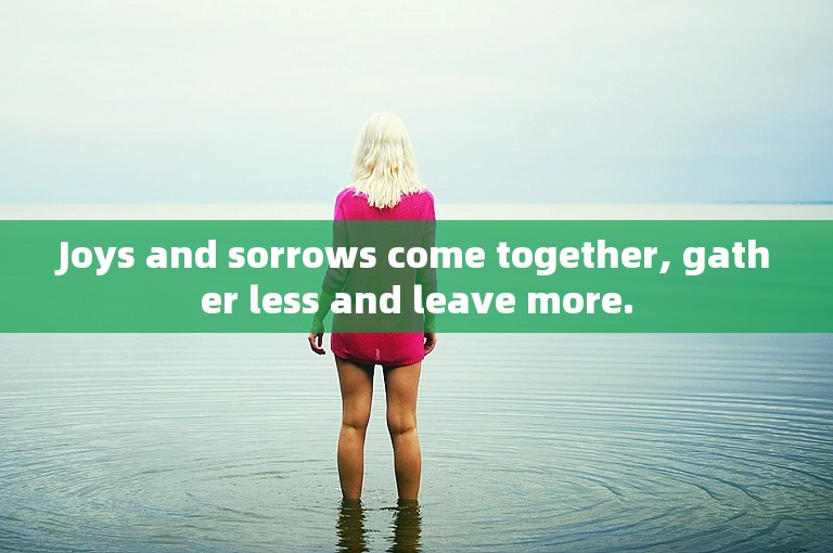 Joys and sorrows come together, gather less and leave more.