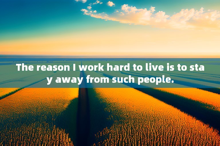 The reason I work hard to live is to stay away from such people.