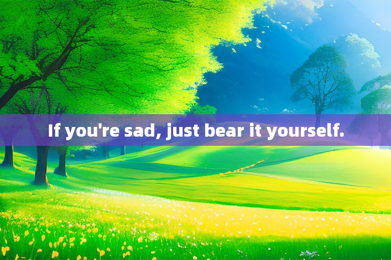 If you're sad, just bear it yourself.