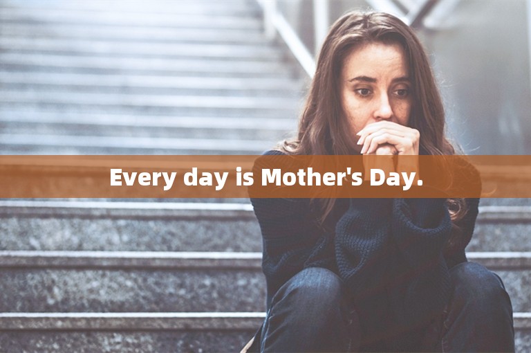 Every day is Mother's Day.