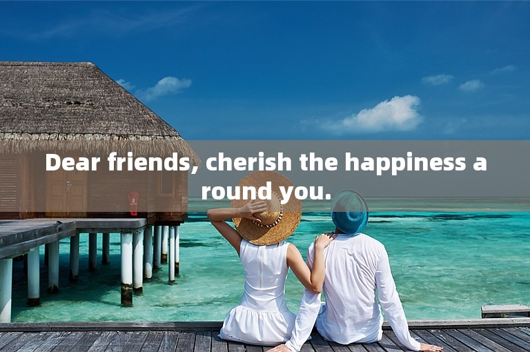 Dear friends, cherish the happiness around you.