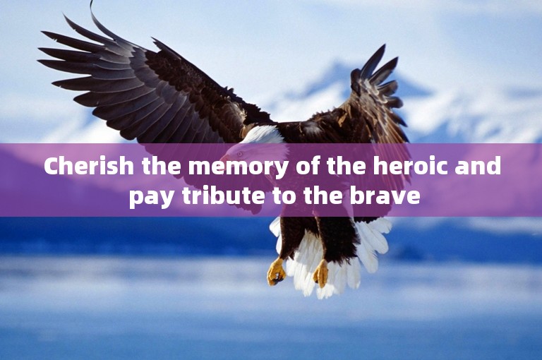 Cherish the memory of the heroic and pay tribute to the brave