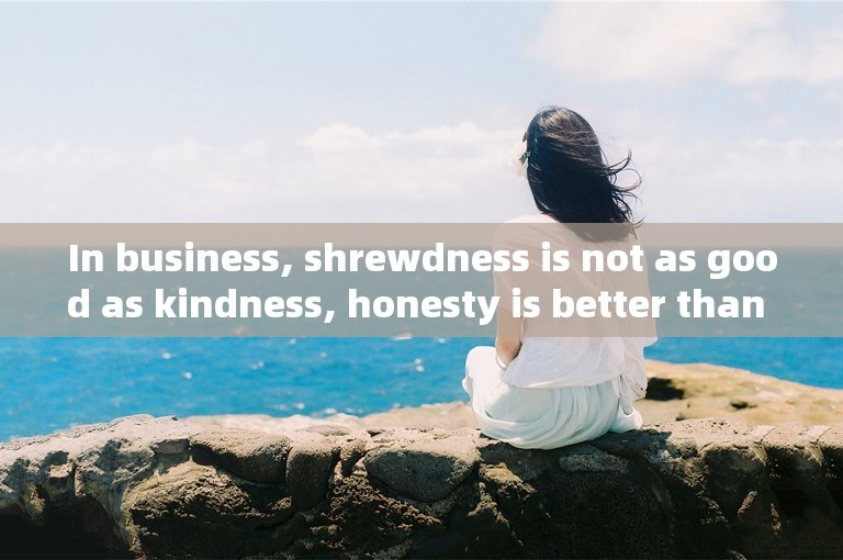 In business, shrewdness is not as good as kindness, honesty is better than honesty, strength is not as good as kindness.
