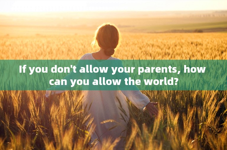If you don't allow your parents, how can you allow the world?