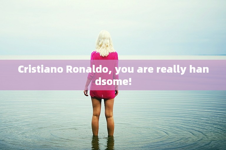 Cristiano Ronaldo, you are really handsome!