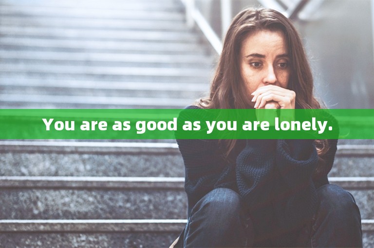 You are as good as you are lonely.