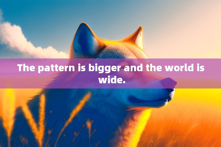 The pattern is bigger and the world is wide.