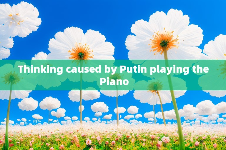 Thinking caused by Putin playing the Piano