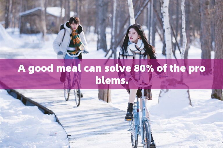 A good meal can solve 80% of the problems.