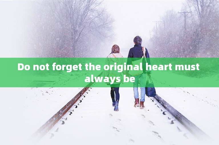 Do not forget the original heart must always be