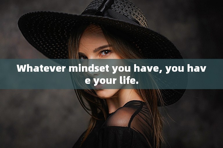 Whatever mindset you have, you have your life.