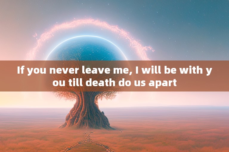 If you never leave me, I will be with you till death do us apart