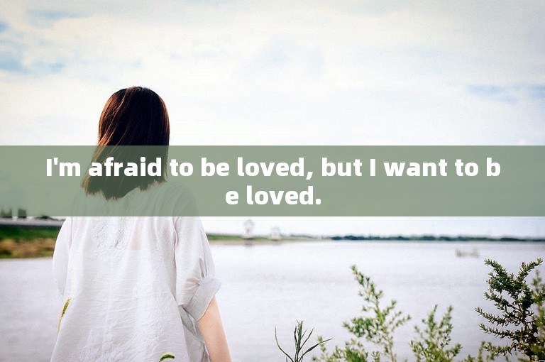 I'm afraid to be loved, but I want to be loved.