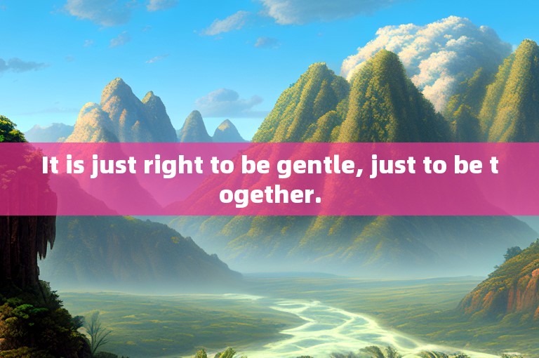It is just right to be gentle, just to be together.