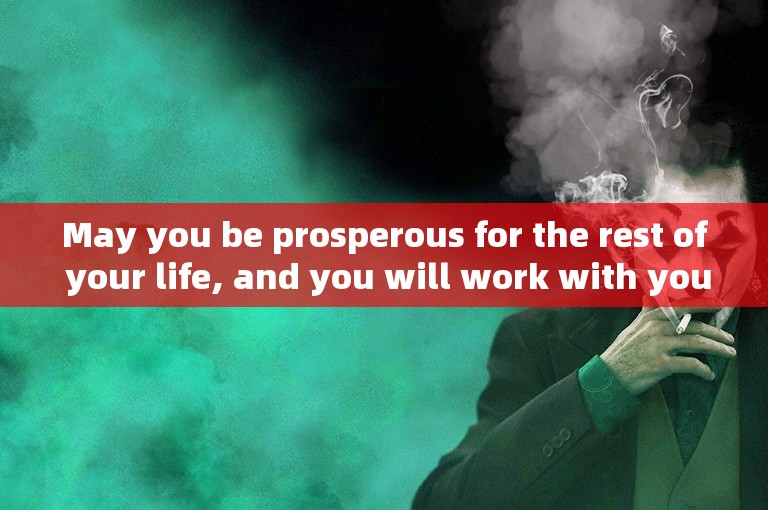 May you be prosperous for the rest of your life, and you will work with you in the next life.