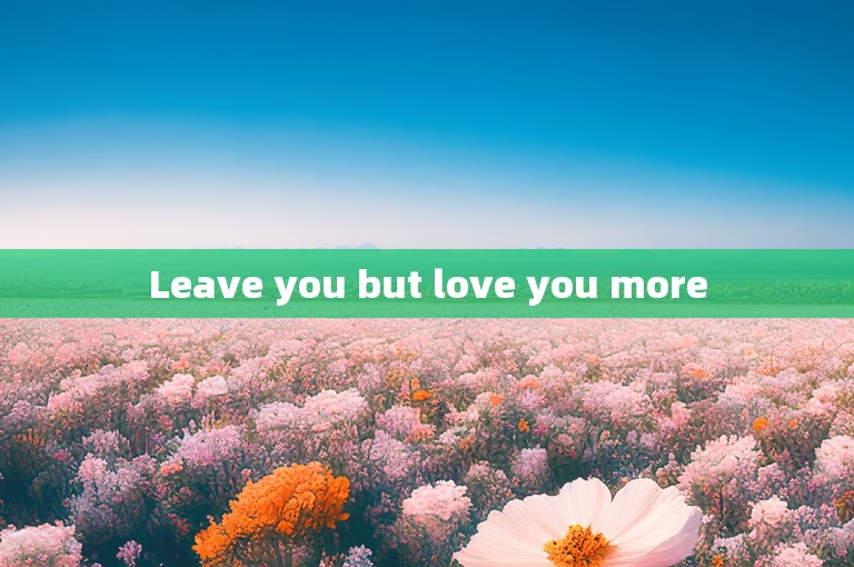 Leave you but love you more